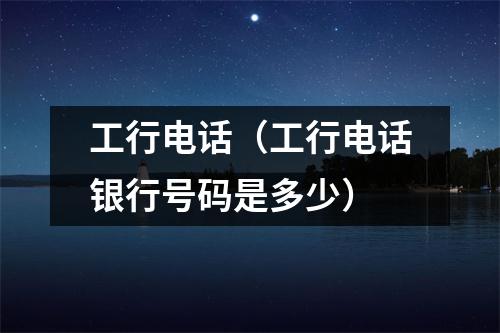 工行电话（工行电话银行号码是多少）
