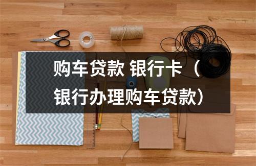购车贷款 银行卡（银行办理购车贷款）