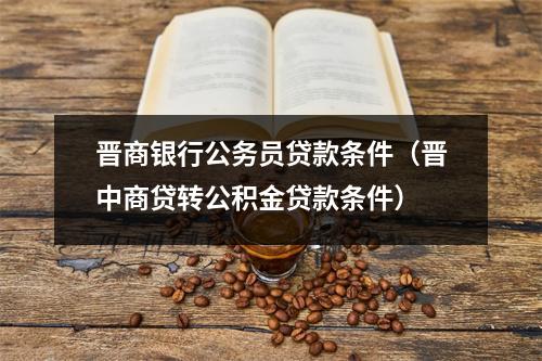 晋商银行公务员贷款条件（晋中商贷转公积金贷款条件）