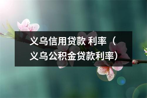 义乌信用贷款 利率（义乌公积金贷款利率）