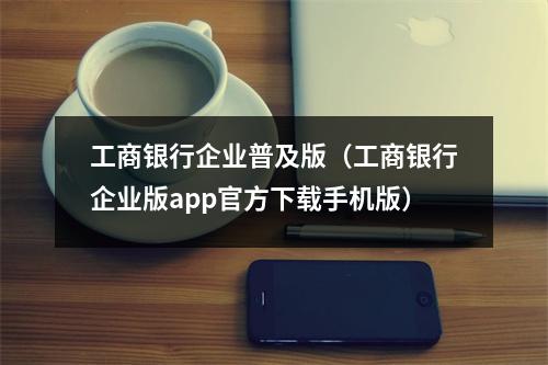 工商银行企业普及版（工商银行企业版app官方下载手机版）