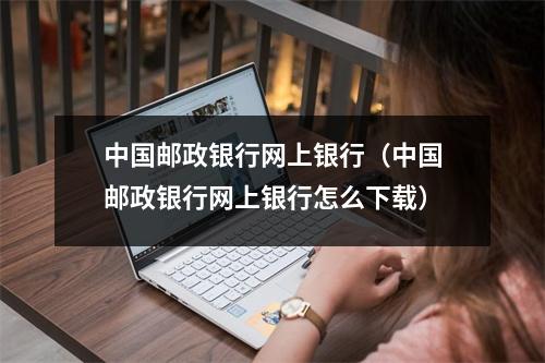 中国邮政银行网上银行（中国邮政银行网上银行怎么下载）