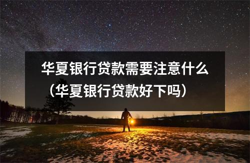 华夏银行贷款需要注意什么（华夏银行贷款好下吗）