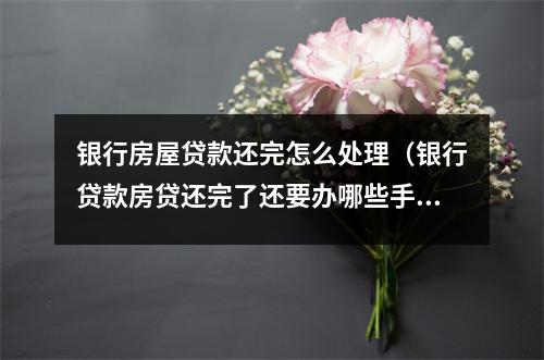 银行房屋贷款还完怎么处理（银行贷款房贷还完了还要办哪些手续）