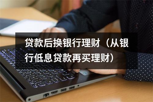 贷款后换银行理财（从银行低息贷款再买理财）
