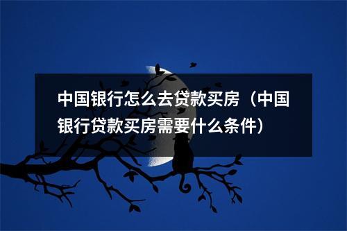 中国银行怎么去贷款买房(中国银行贷款买房需要什么条件)