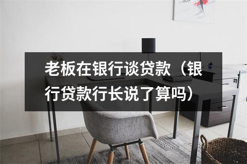 老板在银行谈贷款（银行贷款行长说了算吗）