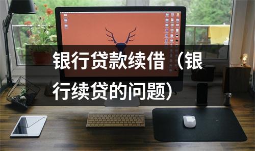 银行贷款续借(银行续贷的问题)