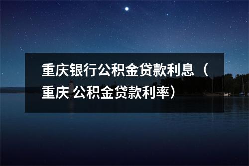 重庆银行公积金贷款利息（重庆 公积金贷款利率）