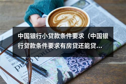 中国银行小贷款条件要求（中国银行贷款条件要求有房贷还能贷吗?）