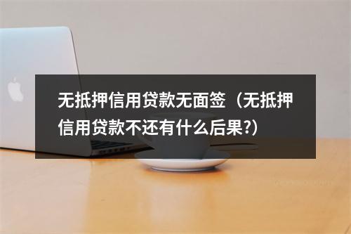 无抵押信用贷款无面签(无抵押信用贷款不还有什么后果?)