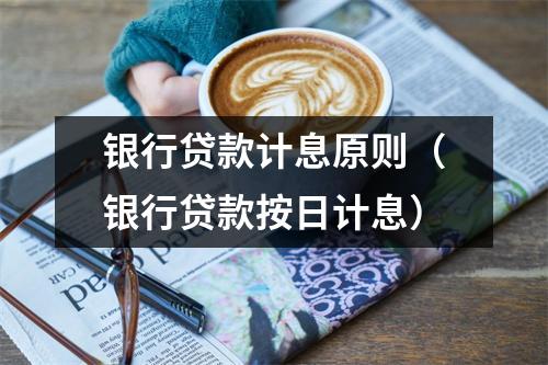 银行贷款计息原则（银行贷款按日计息）