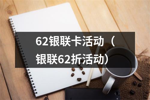 62银联卡活动（银联62折活动）