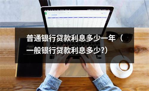 普通银行贷款利息多少一年（一般银行贷款利息多少?）