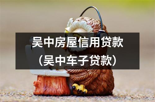 吴中房屋信用贷款(吴中车子贷款)