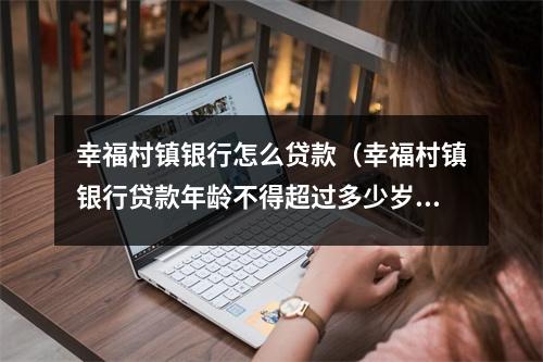 幸福村镇银行怎么贷款(幸福村镇银行贷款年龄不得超过多少岁)