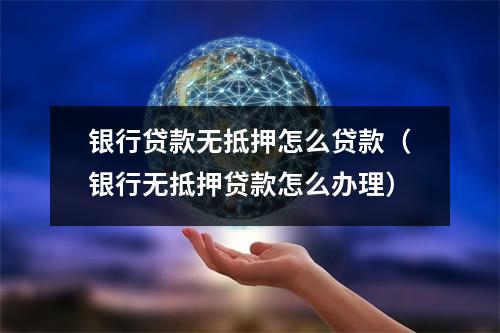 银行贷款无抵押怎么贷款(银行无抵押贷款怎么办理)