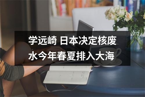 学远崎 日本决定核废水今年春夏排入大海