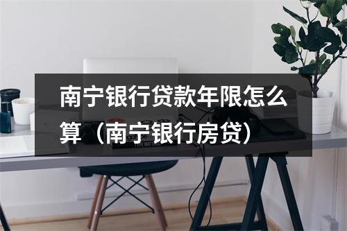 南宁银行贷款年限怎么算（南宁银行房贷）