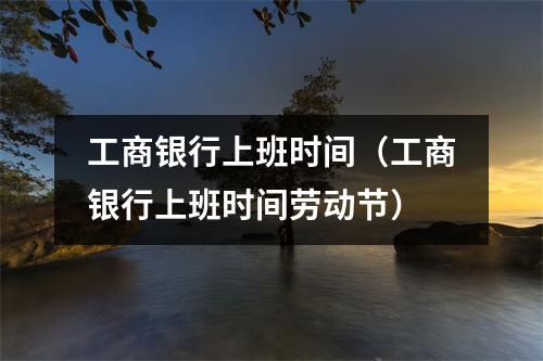 工商银行上班时间（工商银行上班时间劳动节）