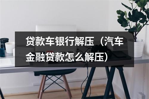 贷款车银行解压（汽车金融贷款怎么解压）