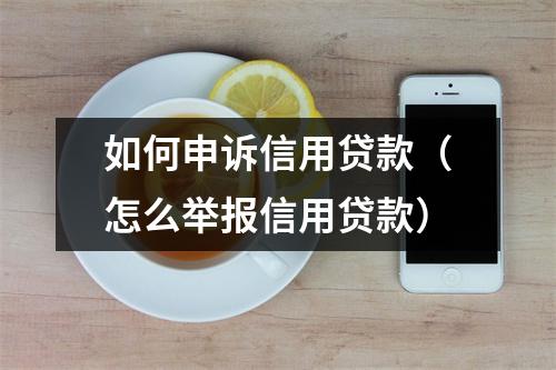 如何申诉信用贷款（怎么举报信用贷款）