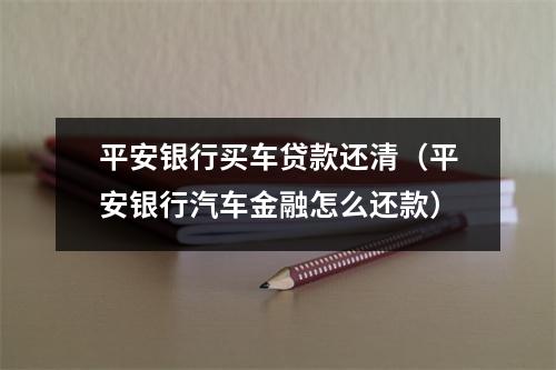 平安银行买车贷款还清（平安银行汽车金融怎么还款）