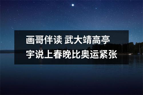 画哥伴读 武大靖高亭宇说上春晚比奥运紧张