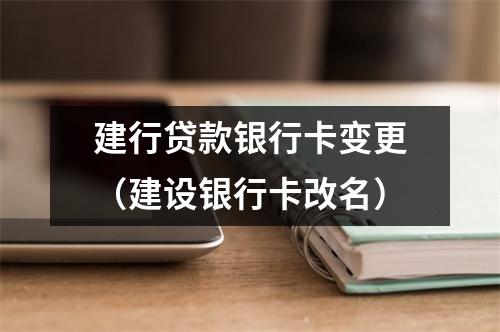 建行贷款银行卡变更（建设银行卡改名）
