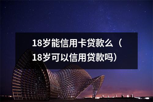 18岁能信用卡贷款么（18岁可以信用贷款吗）