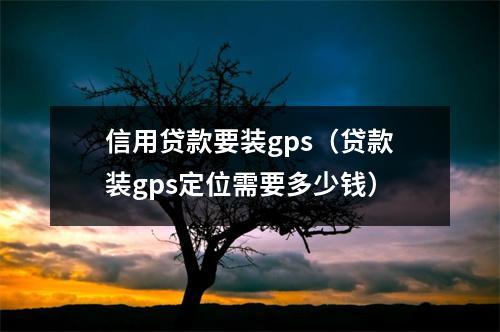 信用贷款要装gps（贷款装gps定位需要多少钱）