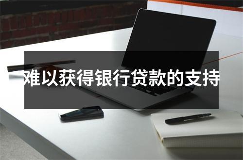 难以获得银行贷款的支持