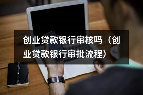 创业贷款银行审核吗(创业贷款银行审批流程)