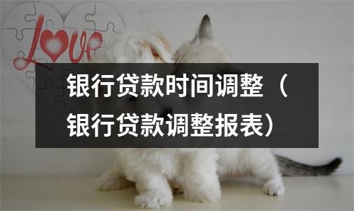 银行贷款时间调整（银行贷款调整报表）