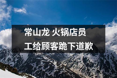 常山龙 火锅店员工给顾客跪下道歉