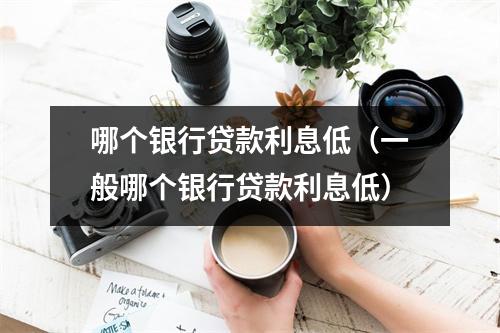 哪个银行贷款利息低（一般哪个银行贷款利息低）