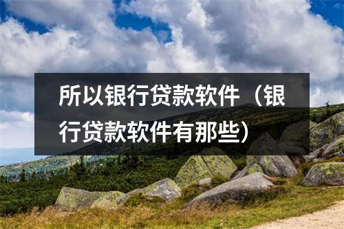 所以银行贷款软件（银行贷款软件有那些）