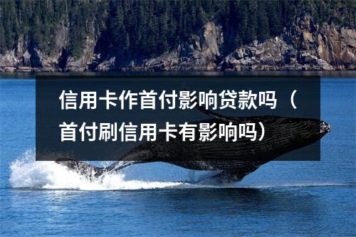 信用卡作首付影响贷款吗(首付刷信用卡有影响吗)