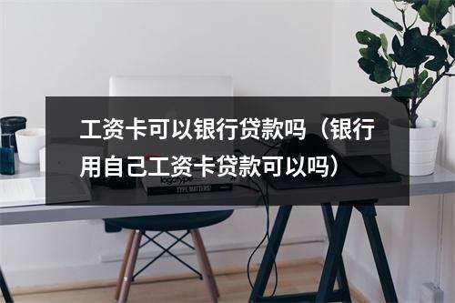 工资卡可以银行贷款吗（银行用自己工资卡贷款可以吗）