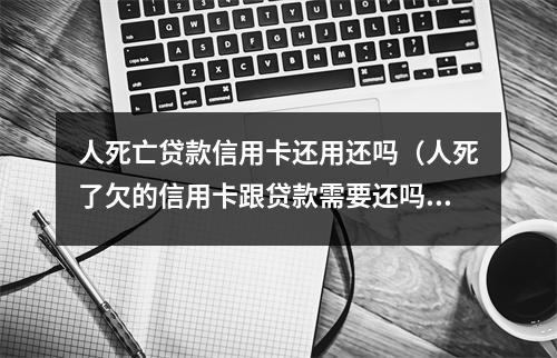 人死亡贷款信用卡还用还吗（人死了欠的信用卡跟贷款需要还吗?不还与子女有影响吗）