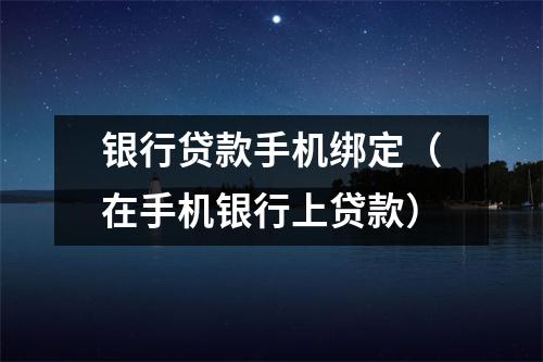 银行贷款手机绑定（在手机银行上贷款）