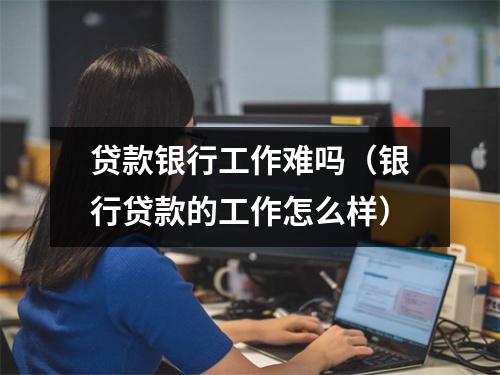 贷款银行工作难吗（银行贷款的工作怎么样）