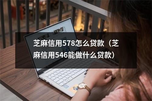 芝麻信用578怎么贷款（芝麻信用546能做什么贷款）