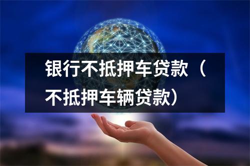 银行不抵押车贷款（不抵押车辆贷款）