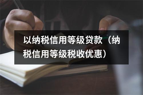 以纳税信用等级贷款（纳税信用等级税收优惠）