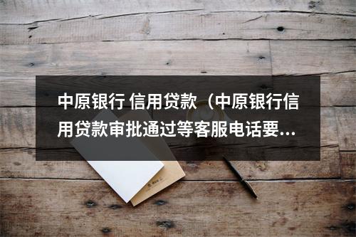 中原银行 信用贷款（中原银行信用贷款审批通过等客服电话要多久）