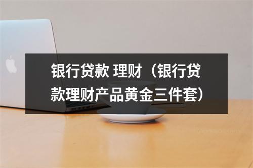 银行贷款 理财（银行贷款理财产品黄金三件套）