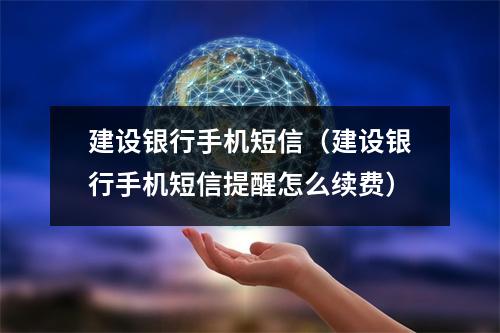 建设银行手机短信（建设银行手机短信提醒怎么续费）