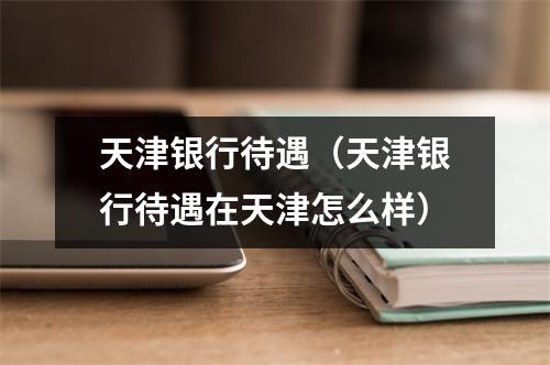 天津银行待遇（天津银行待遇在天津怎么样）