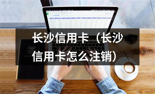 长沙信用卡（长沙信用卡怎么注销）